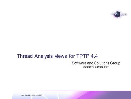 New Java Profiler – JVMTI Thread Analysis views for TPTP 4.4 Software and Solutions Group Ruslan A. Scherbakov.