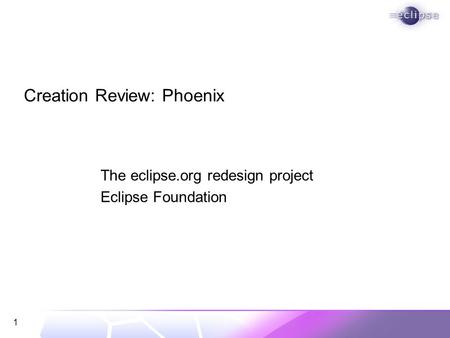 1 Creation Review: Phoenix The eclipse.org redesign project Eclipse Foundation.