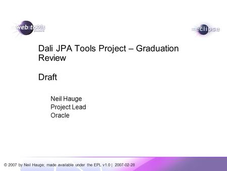 © 2007 by Neil Hauge; made available under the EPL v1.0 | 2007-02-28 Neil Hauge Project Lead Oracle Dali JPA Tools Project – Graduation Review Draft.