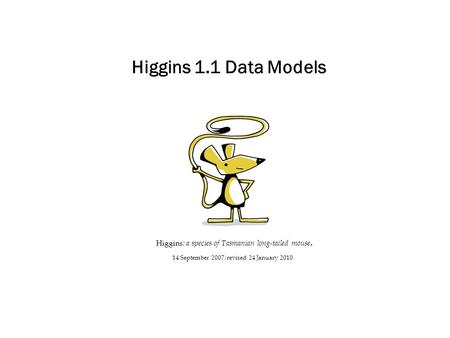 Higgins 1.1 Data Models Higgins : a species of Tasmanian long-tailed mouse. 14 September 2007; revised 24 January 2010.