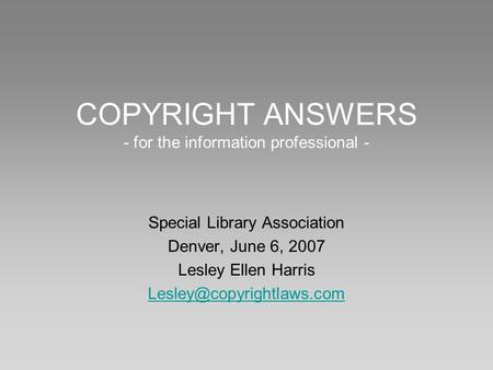 COPYRIGHT ANSWERS - for the information professional - Special Library Association Denver, June 6, 2007 Lesley Ellen Harris