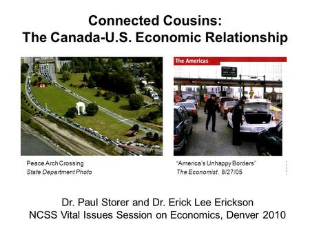 Connected Cousins: The Canada-U.S. Economic Relationship Dr. Paul Storer and Dr. Erick Lee Erickson NCSS Vital Issues Session on Economics, Denver 2010.