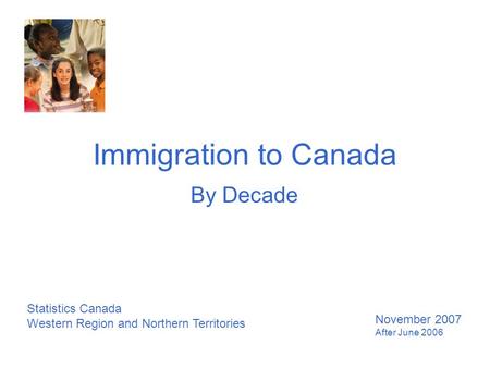 Immigration to Canada By Decade Statistics Canada Western Region and Northern Territories November 2007 After June 2006.