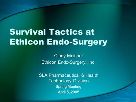 Survival Tactics at Ethicon Endo-Surgery Cindy Meisner Ethicon Endo-Surgery, Inc. SLA Pharmaceutical & Health Technology Division Spring Meeting April.