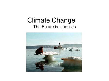 Climate Change The Future is Upon Us. Climate Change Climate change is also known as global warming, which is the heating of the earth.