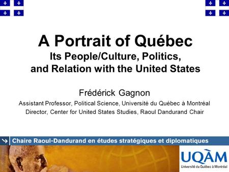 A Portrait of Québec Its People/Culture, Politics, and Relation with the United States Frédérick Gagnon Assistant Professor, Political Science, Université