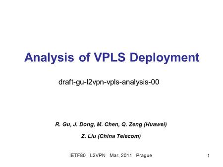 1 Analysis of VPLS Deployment R. Gu, J. Dong, M. Chen, Q. Zeng (Huawei) Z. Liu (China Telecom) IETF80 L2VPN Mar. 2011 Prague draft-gu-l2vpn-vpls-analysis-00.