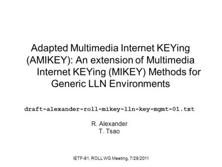 Adapted Multimedia Internet KEYing (AMIKEY): An extension of Multimedia Internet KEYing (MIKEY) Methods for Generic LLN Environments draft-alexander-roll-mikey-lln-key-mgmt-01.txt.