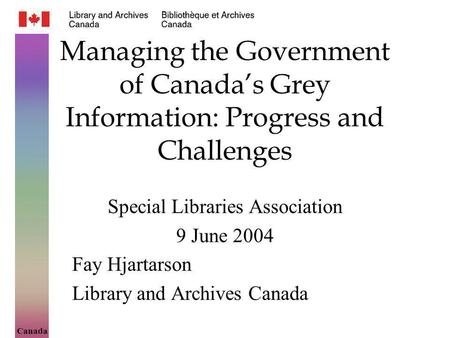 Canada Managing the Government of Canadas Grey Information: Progress and Challenges Special Libraries Association 9 June 2004 Fay Hjartarson Library and.