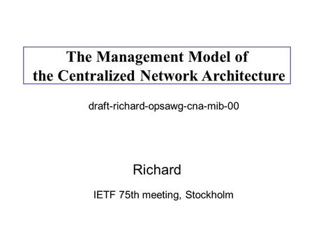Richard The Management Model of the Centralized Network Architecture IETF 75th meeting, Stockholm draft-richard-opsawg-cna-mib-00.