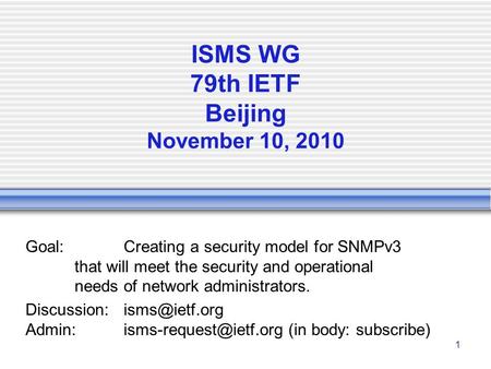 1 ISMS WG 79th IETF Beijing November 10, 2010 Goal:Creating a security model for SNMPv3 that will meet the security and operational needs of network administrators.