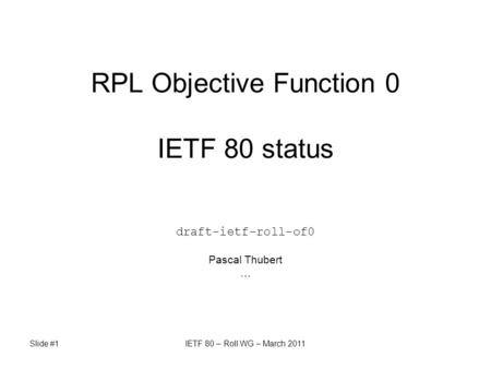 Slide #1IETF 80 – Roll WG – March 2011 RPL Objective Function 0 IETF 80 status draft-ietf-roll-of0 Pascal Thubert …