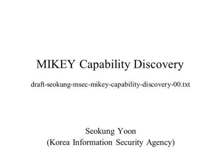 MIKEY Capability Discovery Seokung Yoon (Korea Information Security Agency) draft-seokung-msec-mikey-capability-discovery-00.txt.