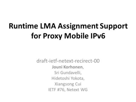 Runtime LMA Assignment Support for Proxy Mobile IPv6 draft-ietf-netext-recirect-00 Jouni Korhonen, Sri Gundavelli, Hidetoshi Yokota, Xiangsong Cui IETF.