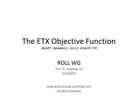 The ETX Objective Function draft-gnawali-roll-etxof-00 ROLL WG IETF 77 - Anaheim, CA 3/22/2010 Omprakash Gnawali and Philip Levis Stanford University.
