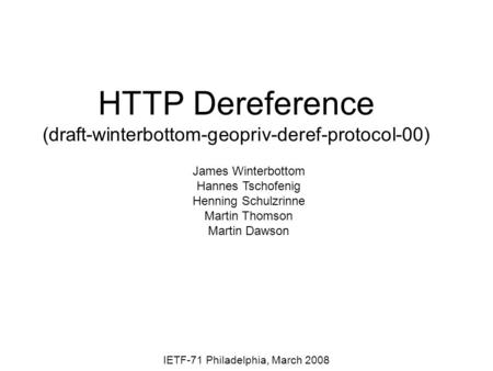 HTTP Dereference (draft-winterbottom-geopriv-deref-protocol-00) IETF-71 Philadelphia, March 2008 James Winterbottom Hannes Tschofenig Henning Schulzrinne.