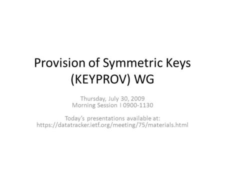 Provision of Symmetric Keys (KEYPROV) WG Thursday, July 30, 2009 Morning Session I 0900-1130 Todays presentations available at: https://datatracker.ietf.org/meeting/75/materials.html.