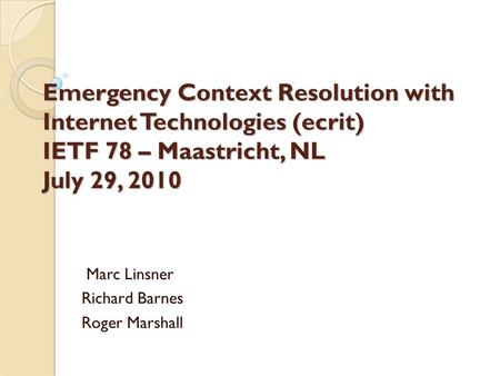 Emergency Context Resolution with Internet Technologies (ecrit) IETF 78 – Maastricht, NL July 29, 2010 Marc Linsner Richard Barnes Roger Marshall.