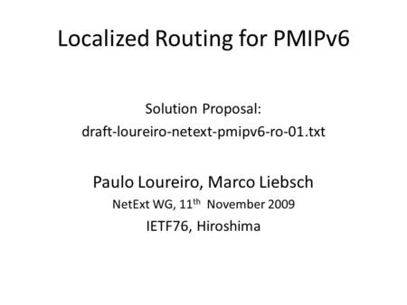 Localized Routing for PMIPv6 Solution Proposal: draft-loureiro-netext-pmipv6-ro-01.txt Paulo Loureiro, Marco Liebsch th NetExt WG, 11 th November 2009.