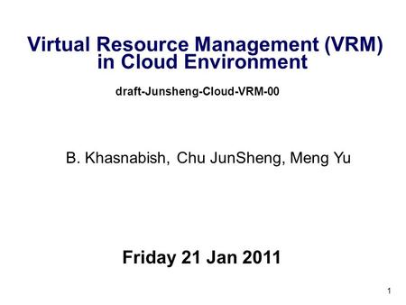 1 Virtual Resource Management (VRM) in Cloud Environment draft-Junsheng-Cloud-VRM-00 Friday 21 Jan 2011 B. Khasnabish, Chu JunSheng, Meng Yu.