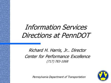 Information Services Directions at PennDOT Richard H. Harris, Jr.. Director Center for Performance Excellence (717) 783-1068 Pennsylvania Department of.