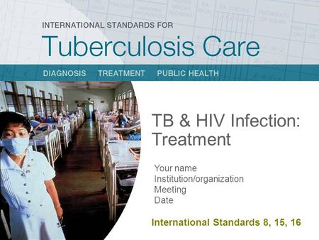 TB & HIV Infection: Treatment Your name Institution/organization Meeting Date International Standard 8, 13 TB & HIV Infection: Treatment Your name Institution/organization.