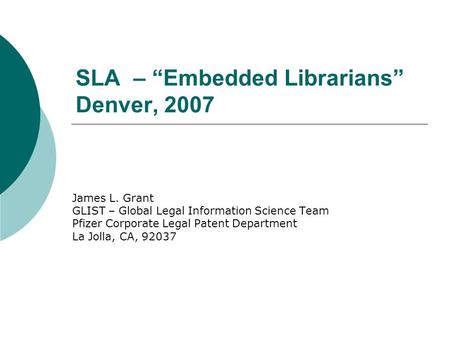 SLA – Embedded Librarians Denver, 2007 James L. Grant GLIST – Global Legal Information Science Team Pfizer Corporate Legal Patent Department La Jolla,