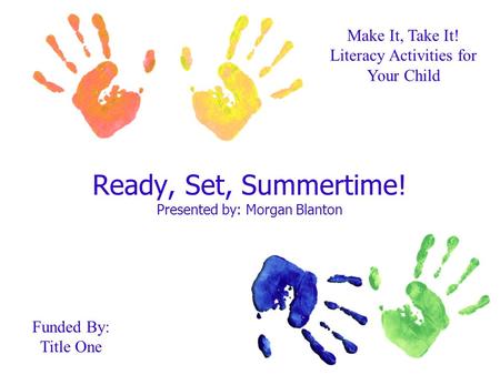 Ready, Set, Summertime! Presented by: Morgan Blanton Make It, Take It! Literacy Activities for Your Child Funded By: Title One.