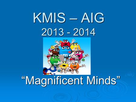 KMIS – AIG 2013 - 2014 Magnificent Minds. Monica Fisher I taught 5 th and 6 th grade AIG at KMIS for the last three years. The previous 5 years were also.
