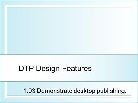 DTP Design Features 1.03 Demonstrate desktop publishing.