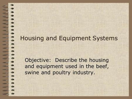 Housing and Equipment Systems Objective: Describe the housing and equipment used in the beef, swine and poultry industry.