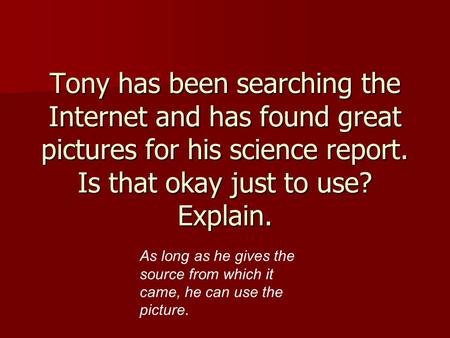 Tony has been searching the Internet and has found great pictures for his science report. Is that okay just to use? Explain. As long as he gives the source.