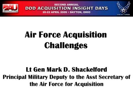 Lt Gen Mark D. Shackelford Principal Military Deputy to the Asst Secretary of the Air Force for Acquisition Air Force Acquisition Challenges.