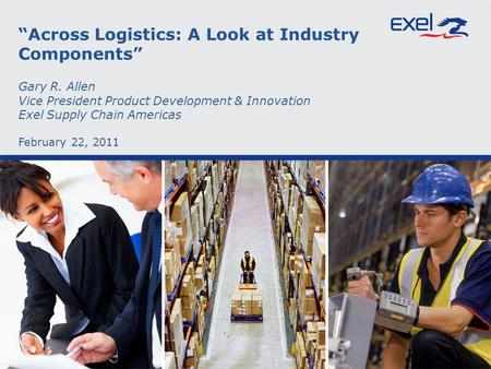 Across Logistics: A Look at Industry Components Gary R. Allen Vice President Product Development & Innovation Exel Supply Chain Americas February 22, 2011.