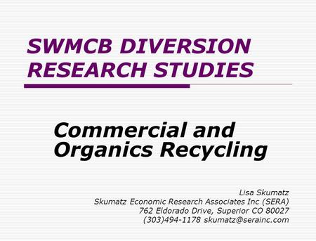 SWMCB DIVERSION RESEARCH STUDIES Commercial and Organics Recycling Lisa Skumatz Skumatz Economic Research Associates Inc (SERA) 762 Eldorado Drive, Superior.