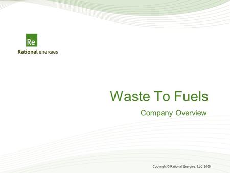 Copyright © Rational Energies, LLC 2009 Waste To Fuels Company Overview.