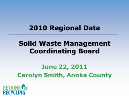 2010 Regional Data Solid Waste Management Coordinating Board June 22, 2011 Carolyn Smith, Anoka County.