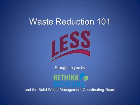 Waste Reduction 101 Brought to you by and the Solid Waste Management Coordinating Board.