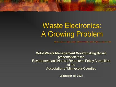 Waste Electronics: A Growing Problem Solid Waste Management Coordinating Board presentation to the Environment and Natural Resources Policy Committee of.