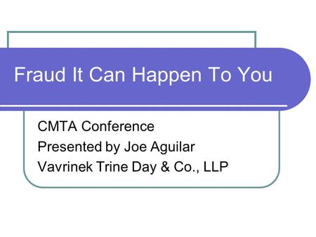 Fraud It Can Happen To You CMTA Conference Presented by Joe Aguilar Vavrinek Trine Day & Co., LLP.