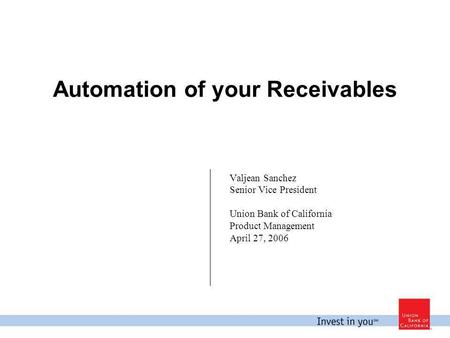 Automation of your Receivables Valjean Sanchez Senior Vice President Union Bank of California Product Management April 27, 2006.