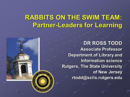 RABBITS ON THE SWIM TEAM: Partner-Leaders for Learning DR ROSS TODD Associate Professor Department of Library and Information science Rutgers, The State.
