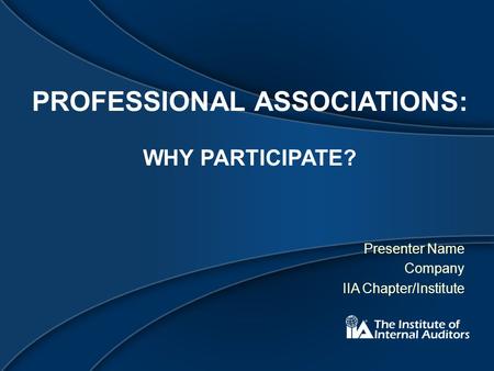 PROFESSIONAL ASSOCIATIONS: WHY PARTICIPATE? Presenter Name Company IIA Chapter/Institute.