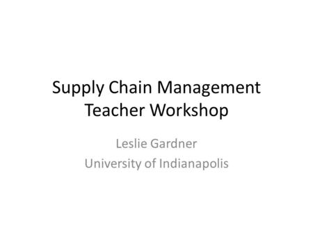 Supply Chain Management Teacher Workshop Leslie Gardner University of Indianapolis.