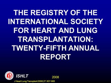 THE REGISTRY OF THE INTERNATIONAL SOCIETY FOR HEART AND LUNG TRANSPLANTATION: TWENTY-FIFTH ANNUAL REPORT ISHLT 2008 J Heart Lung Transplant 2008;27: 937-983.