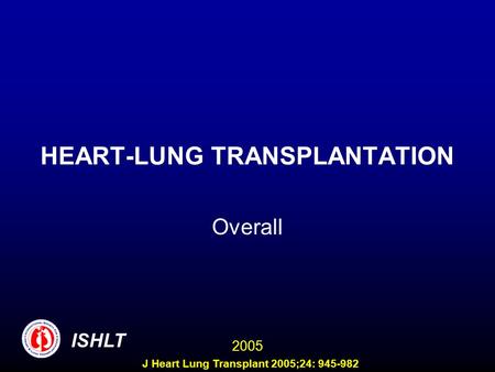 HEART-LUNG TRANSPLANTATION Overall ISHLT 2005 J Heart Lung Transplant 2005;24: 945-982.