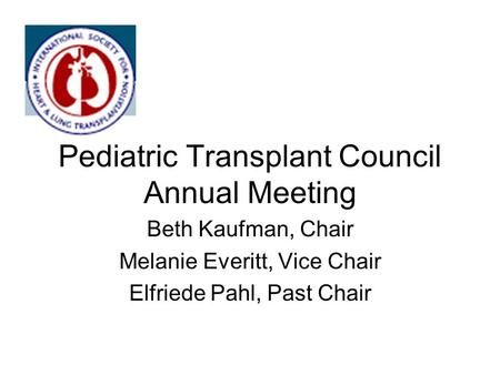 Pediatric Transplant Council Annual Meeting Beth Kaufman, Chair Melanie Everitt, Vice Chair Elfriede Pahl, Past Chair.