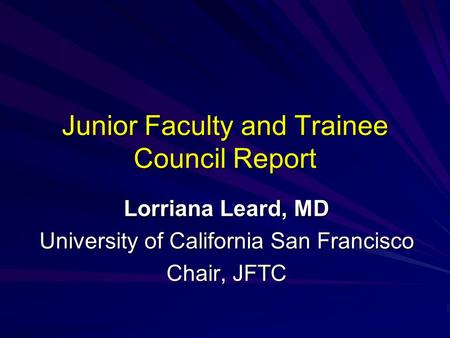 Junior Faculty and Trainee Council Report Lorriana Leard, MD University of California San Francisco Chair, JFTC.