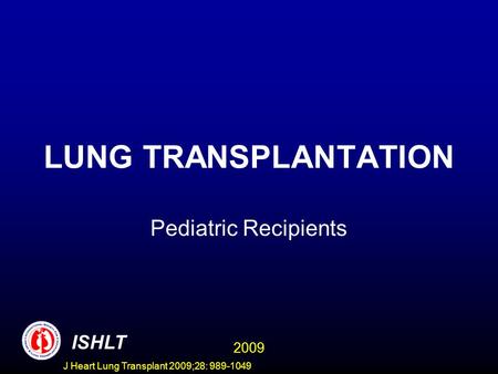 J Heart Lung Transplant 2009;28: 989-1049 LUNG TRANSPLANTATION Pediatric Recipients ISHLT 2009.