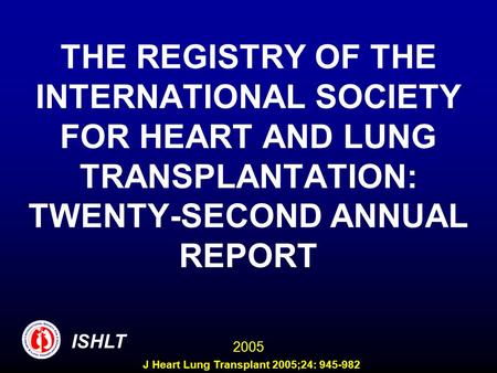 THE REGISTRY OF THE INTERNATIONAL SOCIETY FOR HEART AND LUNG TRANSPLANTATION: TWENTY-SECOND ANNUAL REPORT ISHLT 2005 J Heart Lung Transplant 2005;24: 945-982.